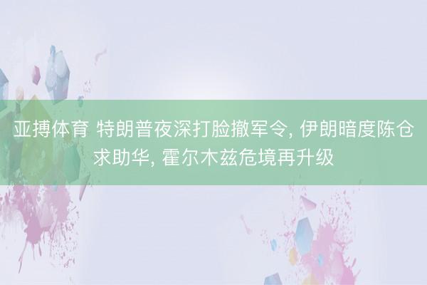 亚搏体育 特朗普夜深打脸撤军令， 伊朗暗度陈仓求助华， 霍尔木兹危境再升级