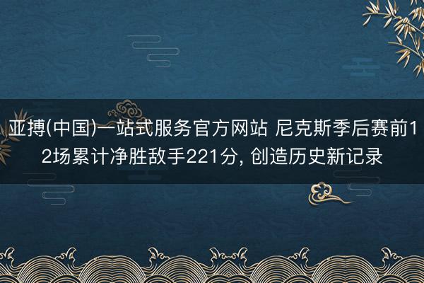 亚搏(中国)一站式服务官方网站 尼克斯季后赛前12场累计净胜敌手221分， 创造历史新记录