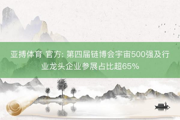 亚搏体育 官方: 第四届链博会宇宙500强及行业龙头企业参展占比超65%