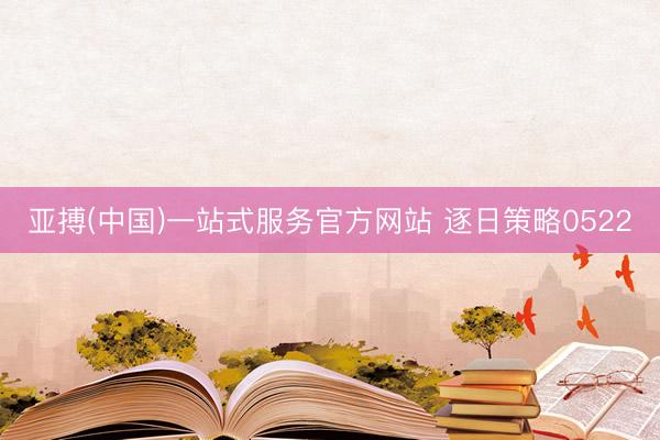 亚搏(中国)一站式服务官方网站 逐日策略0522