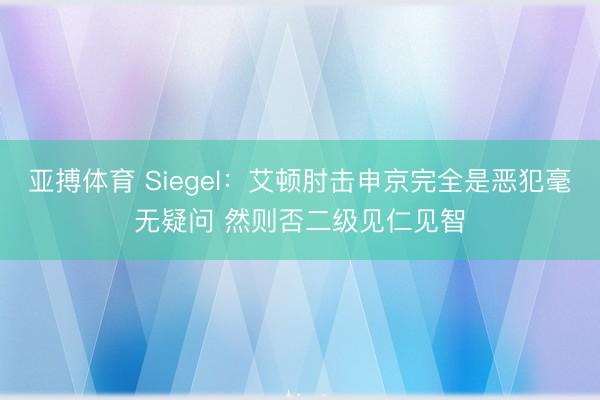 亚搏体育 Siegel：艾顿肘击申京完全是恶犯毫无疑问 然则否二级见仁见智