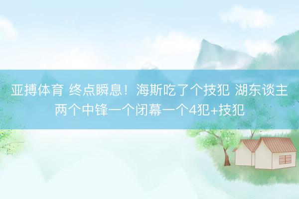 亚搏体育 终点瞬息！海斯吃了个技犯 湖东谈主两个中锋一个闭幕一个4犯+技犯