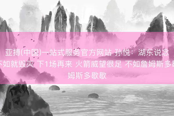 亚搏(中国)一站式服务官方网站 孙悦：湖东说念主不如就毁灭 下1场再来 火箭威望很足 不如詹姆斯多歇歇