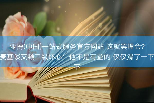 亚搏(中国)一站式服务官方网站 这就罢理会？麦基谈艾顿二级坏心：他不是有益的 仅仅滑了一下