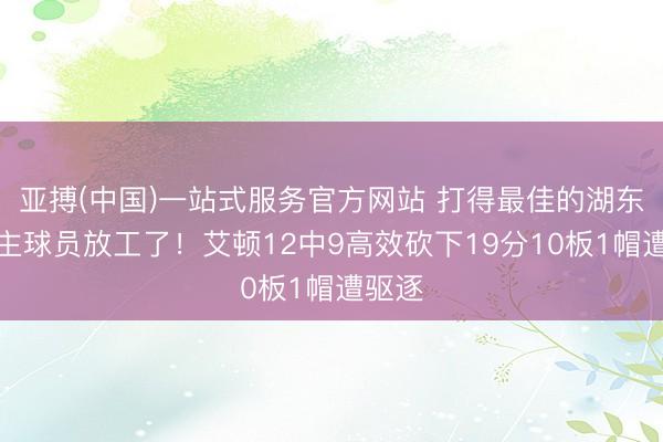 亚搏(中国)一站式服务官方网站 打得最佳的湖东说念主球员放工了！艾顿12中9高效砍下19分10板1帽遭驱逐