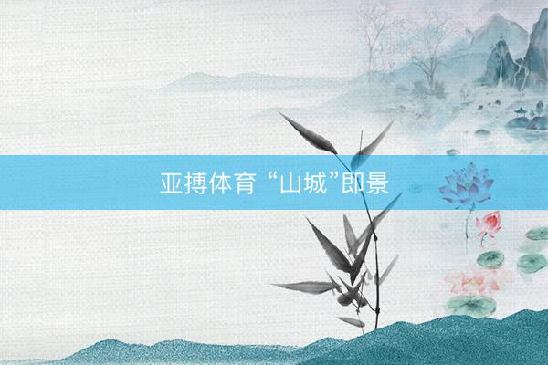 亚搏体育 “山城”即景