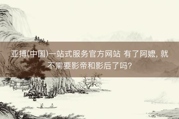 亚搏(中国)一站式服务官方网站 有了阿嬷， 就不需要影帝和影后了吗?