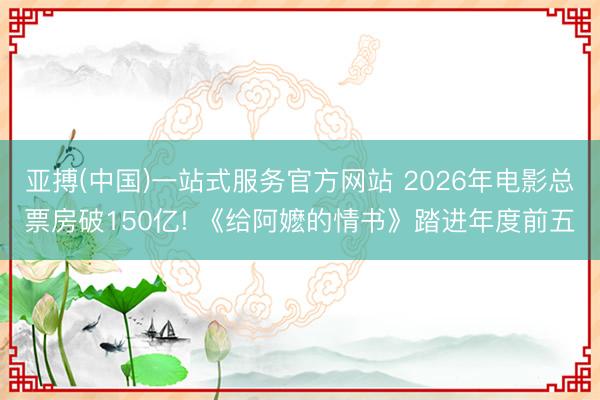 亚搏(中国)一站式服务官方网站 2026年电影总票房破150亿! 《给阿嬷的情书》踏进年度前五