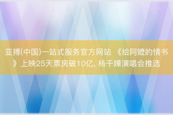 亚搏(中国)一站式服务官方网站 《给阿嬷的情书》上映25天票房破10亿， 杨千嬅演唱会推选