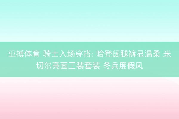 亚搏体育 骑士入场穿搭: 哈登阔腿裤显温柔 米切尔亮面工装套装 冬兵度假风