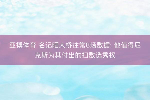 亚搏体育 名记晒大桥往常8场数据: 他值得尼克斯为其付出的扫数选秀权