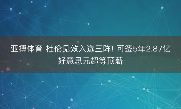 亚搏体育 杜伦见效入选三阵! 可签5年2.87亿好意思元超等顶薪