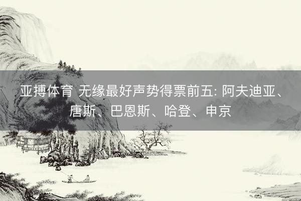 亚搏体育 无缘最好声势得票前五: 阿夫迪亚、唐斯、巴恩斯、哈登、申京