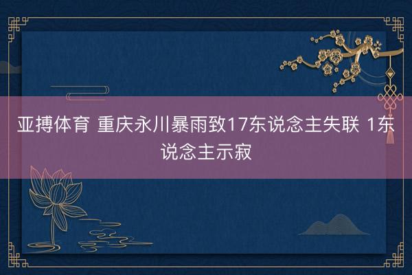 亚搏体育 重庆永川暴雨致17东说念主失联 1东说念主示寂