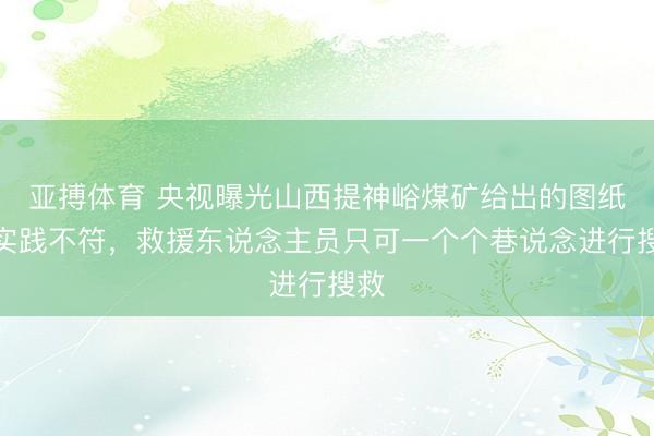 亚搏体育 央视曝光山西提神峪煤矿给出的图纸与实践不符,救援东说念主员只可一个个巷说念进行搜救