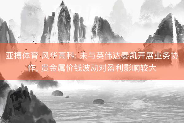 亚搏体育 风华高科: 未与英伟达奏凯开展业务协作， 贵金属价钱波动对盈利影响较大