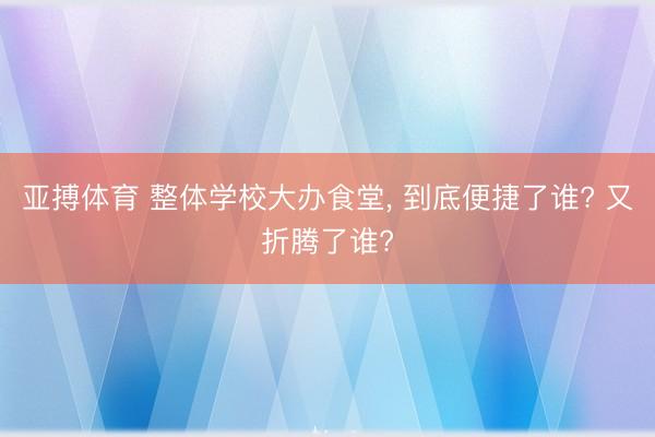 亚搏体育 整体学校大办食堂， 到底便捷了谁? 又折腾了谁?