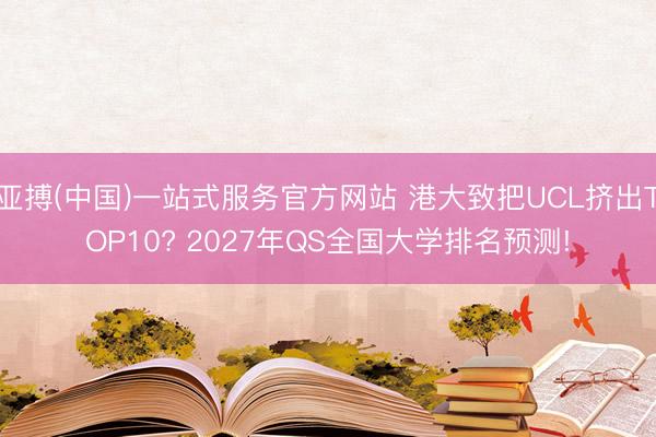 亚搏(中国)一站式服务官方网站 港大致把UCL挤出TOP10? 2027年QS全国大学排名预测!