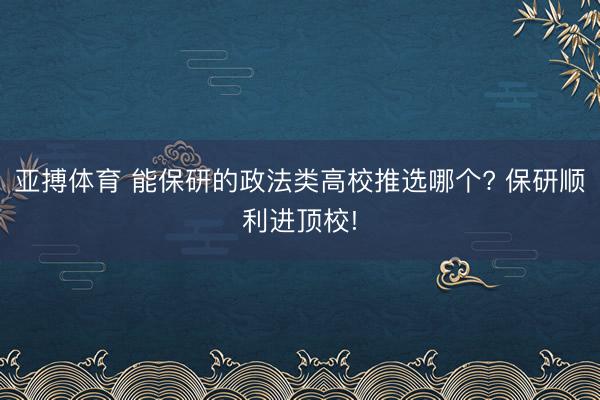 亚搏体育 能保研的政法类高校推选哪个? 保研顺利进顶校!