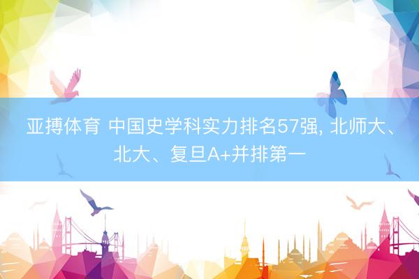 亚搏体育 中国史学科实力排名57强， 北师大、北大、复旦A+并排第一
