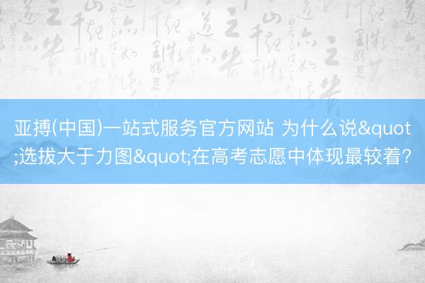 亚搏(中国)一站式服务官方网站 为什么说"选拔大于力图"在高考志愿中体现最较着?