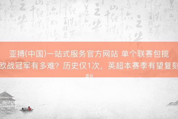 亚搏(中国)一站式服务官方网站 单个联赛包揽欧战冠军有多难?历史仅1次,英超本赛季有望复刻