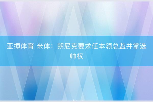 亚搏体育 米体:朗尼克要求任本领总监并掌选帅权