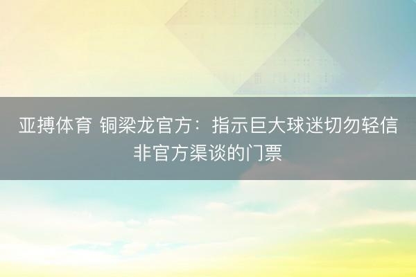 亚搏体育 铜梁龙官方:指示巨大球迷切勿轻信非官方渠谈的门票