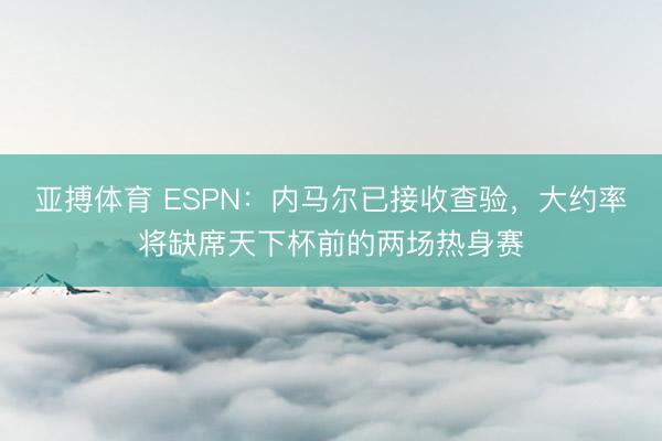 亚搏体育 ESPN：内马尔已接收查验，大约率将缺席天下杯前的两场热身赛