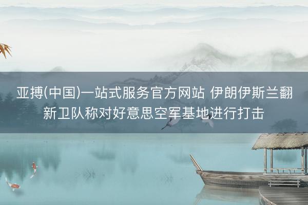 亚搏(中国)一站式服务官方网站 伊朗伊斯兰翻新卫队称对好意思空军基地进行打击