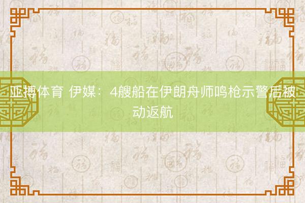 亚搏体育 伊媒：4艘船在伊朗舟师鸣枪示警后被动返航