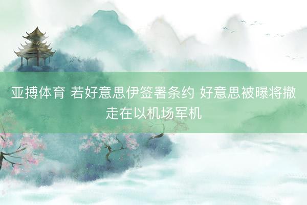 亚搏体育 若好意思伊签署条约 好意思被曝将撤走在以机场军机
