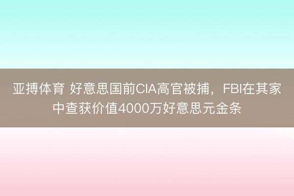 亚搏体育 好意思国前CIA高官被捕,FBI在其家中查获价值4000万好意思元金条
