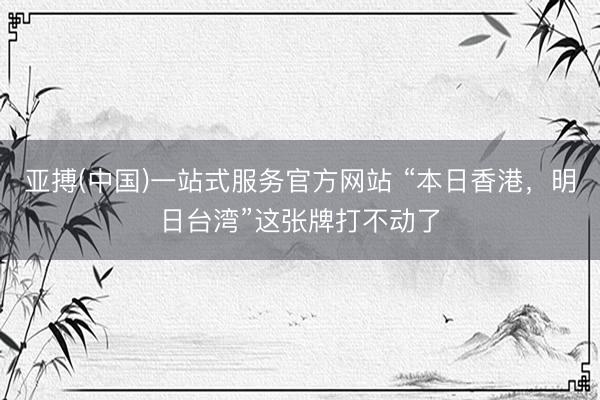 亚搏(中国)一站式服务官方网站 “本日香港，明日台湾”这张牌打不动了