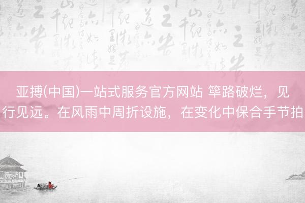 亚搏(中国)一站式服务官方网站 筚路破烂，见行见远。在风雨中周折设施，<a href=
