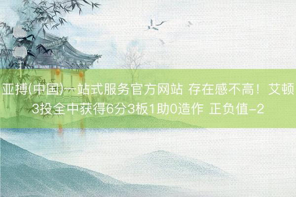 亚搏(中国)一站式服务官方网站 存在感不高！艾顿3投全中获得6分3板1助0造作 正负值-2