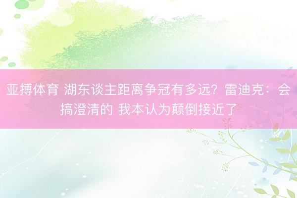 亚搏体育 湖东谈主距离争冠有多远？雷迪克：会搞澄清的 我本认为颠倒接近了