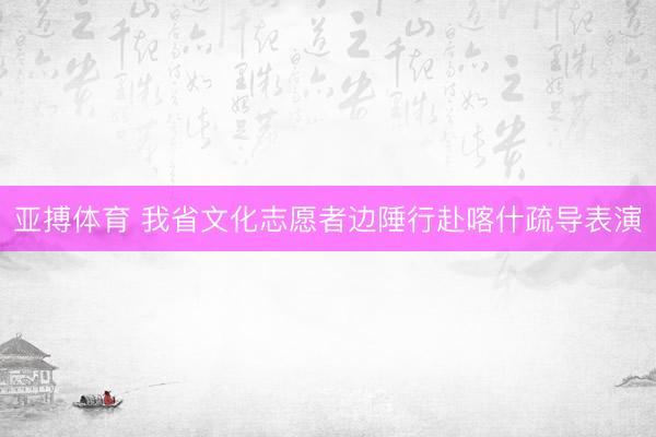 亚搏体育 我省文化志愿者边陲行赴喀什疏导表演