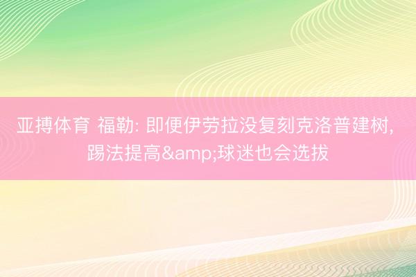亚搏体育 福勒: 即便伊劳拉没复刻克洛普建树， 踢法提高&球迷也会选拔