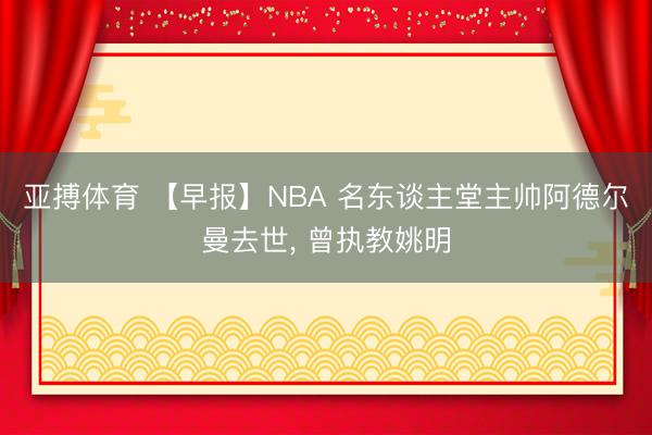 亚搏体育 【早报】NBA 名东谈主堂主帅阿德尔曼去世， 曾执教姚明