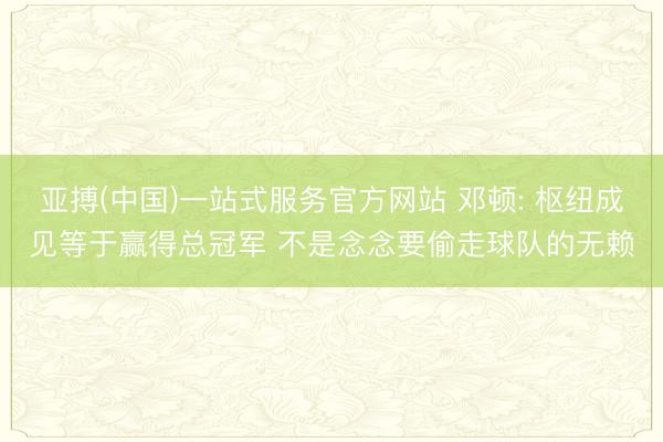 亚搏(中国)一站式服务官方网站 邓顿: 枢纽成见等于赢得总冠军 不是念念要偷走球队的无赖