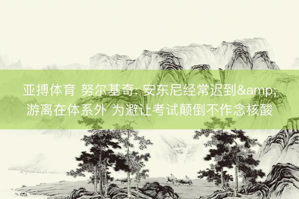 亚搏体育 努尔基奇: 安东尼经常迟到&游离在体系外 为避让考试颠倒不作念核酸