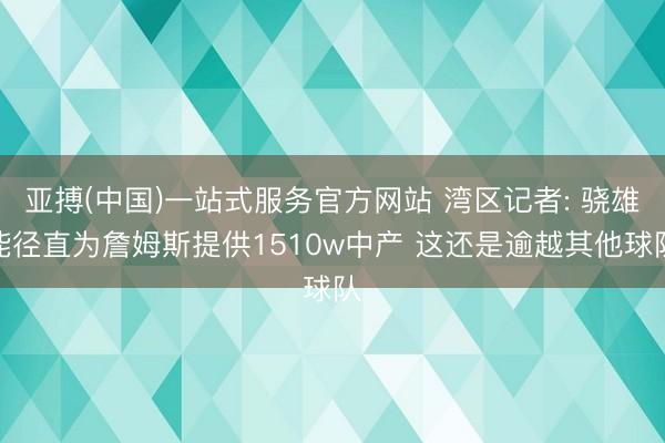 亚搏(中国)一站式服务官方网站 湾区记者: 骁雄能径直为詹姆斯提供1510w中产 这还是逾越其他球队