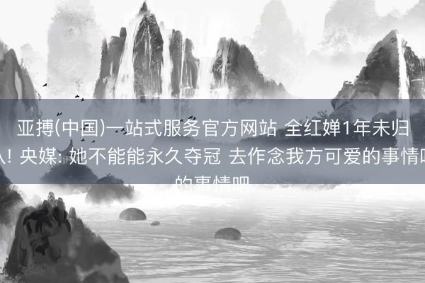亚搏(中国)一站式服务官方网站 全红婵1年未归队! 央媒: 她不能能永久夺冠 去作念我方可爱的事情吧
