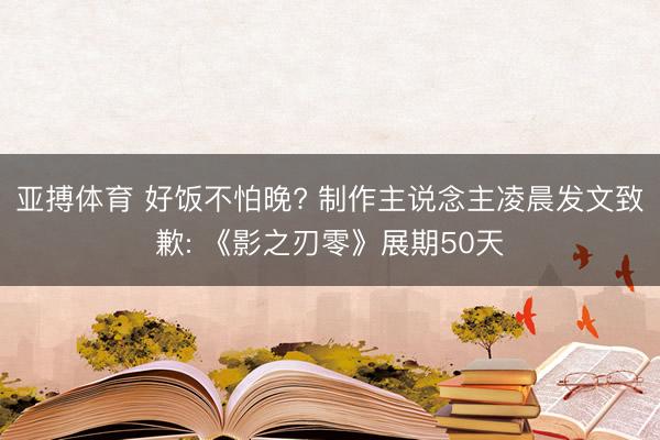 亚搏体育 好饭不怕晚? 制作主说念主凌晨发文致歉: 《影之刃零》展期50天