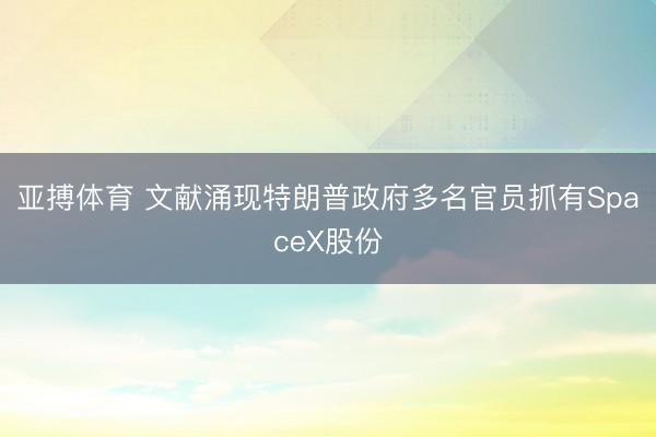 亚搏体育 文献涌现特朗普政府多名官员抓有SpaceX股份