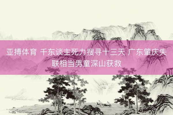 亚搏体育 千东谈主死力搜寻十三天 广东肇庆失联相当男童深山获救