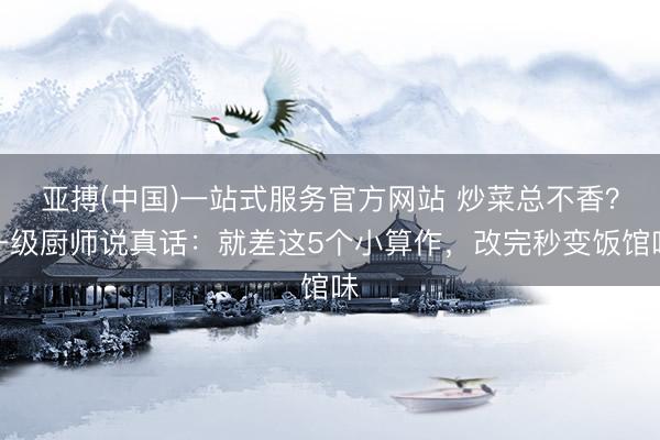 亚搏(中国)一站式服务官方网站 炒菜总不香？一级厨师说真话：就差这5个小算作，改完秒变饭馆味