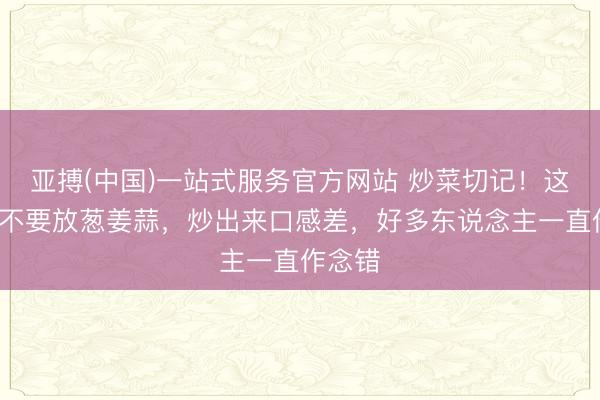 亚搏(中国)一站式服务官方网站 炒菜切记！这4种菜不要放葱姜蒜，炒出来口感差，好多东说念主一直作念错
