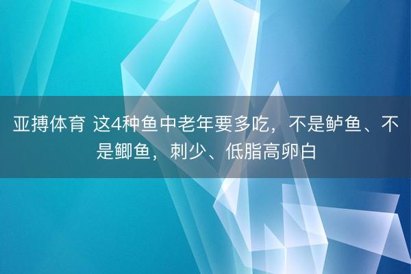 亚搏体育 这4种鱼中老年要多吃，不是鲈鱼、不是鲫鱼，刺少、低脂高卵白